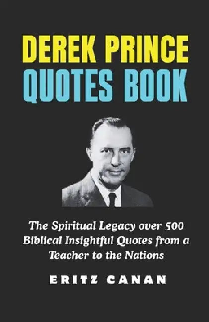 Derek Prince Quotes Book: The Spiritual Legacy over 500 Biblical Insightful Quotes from a Teacher to the Nations by Eritz Canan