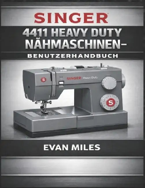 Singer 4411 Heavy Duty Nähmaschinen-Benutzerhandbuch: So richten Sie Ihre Maschine ein, verwenden sie und warten sie für eine langfristige Leistung by Evan Miles
