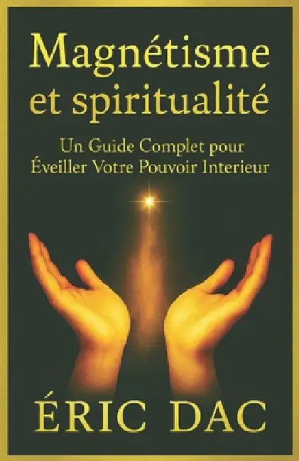 Magnétisme Et Spiritualité: Un Guide Complet pour Éveiller Votre Pouvoir Intérieur by Éric Dac, Éric Dac