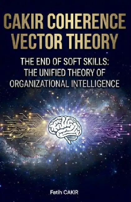 Cakir Coherence Vector Theory: The End of Soft Skills: The Unified Theory of Organizational Intelligence by Fatih Cakir