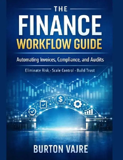 The Finance Workflow Guide: Automating Invoices, Compliance, and Audits (Eliminate Risk. Scale Control. Build Trust by Design) by Burton Vajre