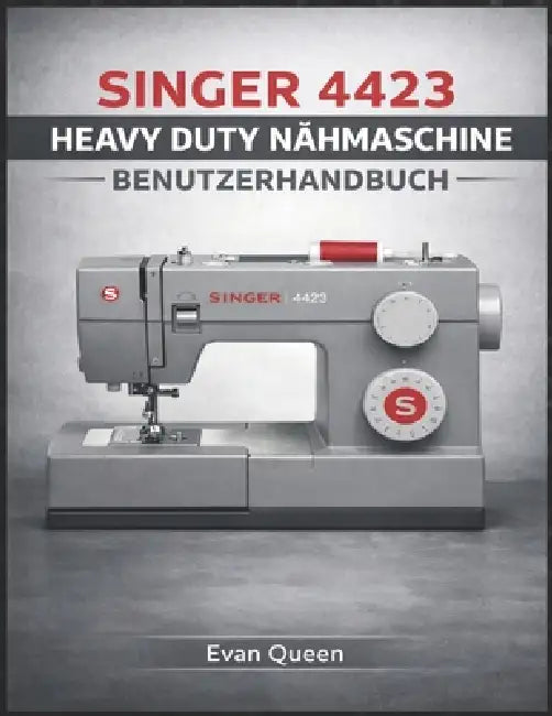 Singer 4423 Heavy Duty Nähmaschine Benutzerhandbuch: So richten Sie Ihre Maschine ein, verwenden und warten sie für eine gleichbleibende Leistung by Evan Queen