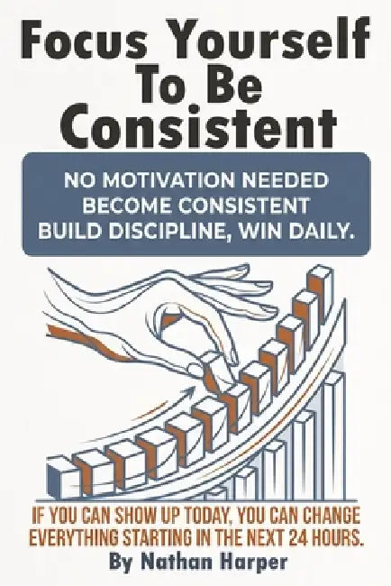Focus Yourself to Be Consistent: A practical mindset and habit system that builds self discipline, beats procrastination, and grows real confidence th by Nathan Harper