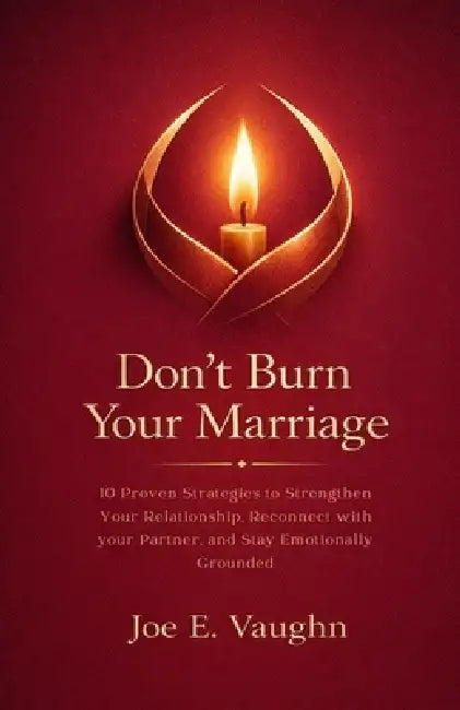 Don't Burn your Marriage: 10 Proven Strategies to Strengthen your Relationship, Reconnect with your Partner, and Stay Emotionally Grounded by Joe E. Vaughn