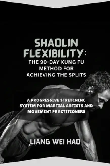 Shaolin Flexibility: The 90-Day Kung Fu Method for Achieving the Splits: A Progressive Stretching System for Martial Artists and Movement Practitioner by Liang Wei Hao