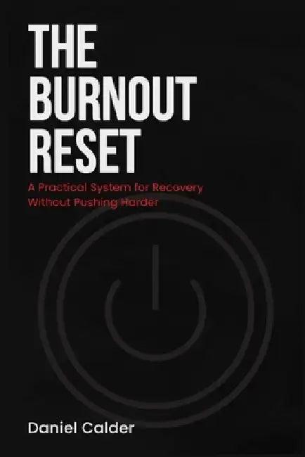 The Burnout Reset: A Practical System for Recovery Without Pushing Harder by Daniel Calder