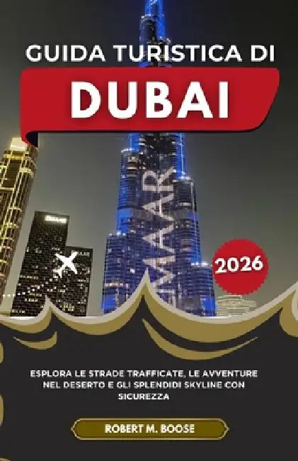 Guida Turistica Di Dubai 2026: Esplora le strade trafficate, le avventure nel deserto e gli splendidi skyline con sicurezza by Robert M. Boose