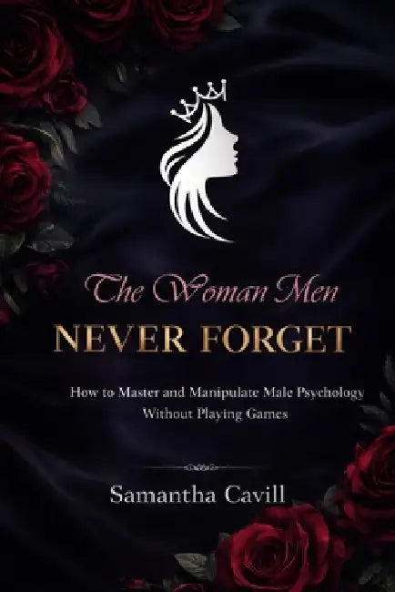 The Woman Men Never Forget: How To Master And Manipulate Male Psychology Without Playing Games by Samantha Cavill
