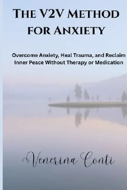 The V2V Method for Anxiety: Overcome Anxiety, Heal Trauma, and Reclaim Inner Peace Without Therapy or Medication by Venerina Conti