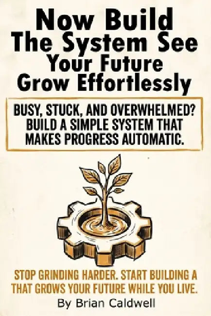 Now Build The System See Your Future Grow Effortlessly: A practical system for building good habits and turning your future vision into daily structur by Brian Caldwell