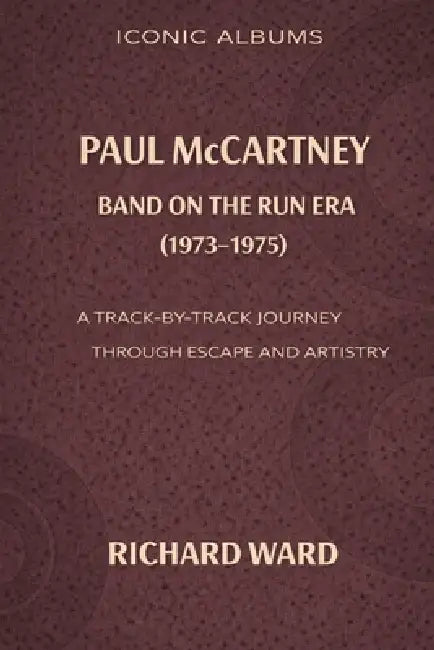 Iconic Albums Paul McCartney The Band on the Run Era (1973-1975): A Track-by-Track Journey through Escape and Artistry by Richard Ward