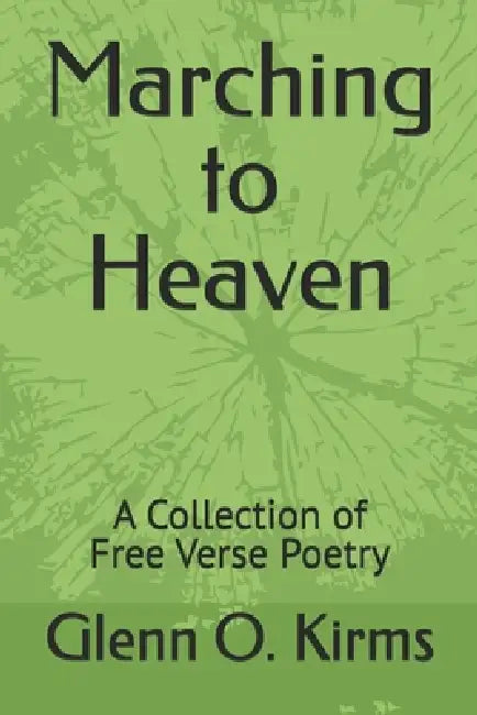 Marching to Heaven: A Collection of Free Verse Poetry by Glenn O. Kirms