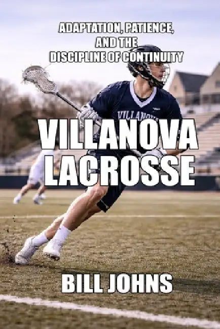Villanova Lacrosse: Adaptation, Patience, and the Discipline of Continuity by Bill Johns