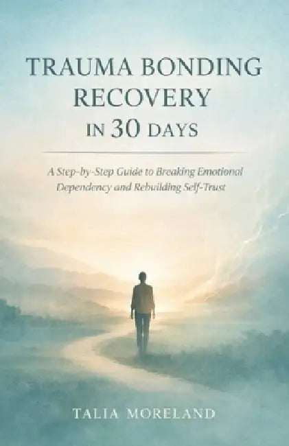 Trauma Bonding Recovery in 30 Days: A Step-by-Step Guide to Breaking Emotional Dependency and Rebuilding Self-Trust by Talia Moreland