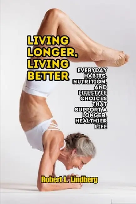 Living Longer, Living Better: Everyday Habits, Nutrition, and Lifestyle Choices That Support a Longer, Healthier Life by Robert L. Lindberg