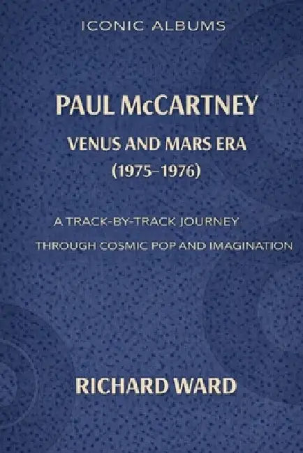 Iconic Albums Paul McCartney The Venus and Mars Era (1975-1976): A Track-by-Track Journey through Pop Cosmic and Imagination by Richard Ward