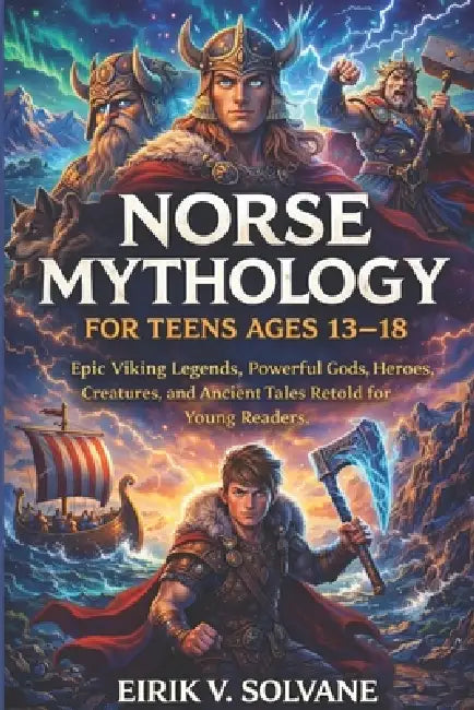 Norse Mythology for Teens Ages 13-18: Epic Viking Legends, Powerful Gods, Heroes, Creatures, and Ancient Tales Retold for Young Readers. by Eirik V. Solvane