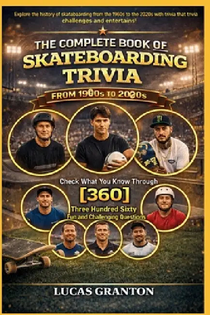 THE COMPLETE BOOK OF SKATEBORDING TRIVIA FROM 1900s TO 2000s: Check What You Know Through [360] Two Hundred Ten Fun and Challenging Questions by Lucas Granton