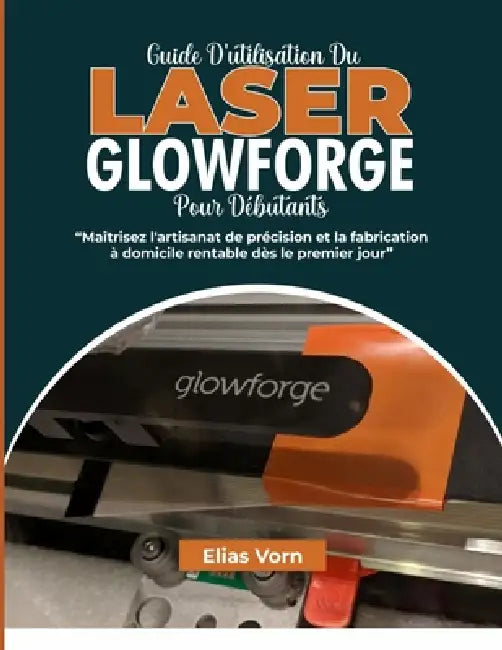 Guide d'Utilisation Du Laser Glowforge Pour Débutants: Maîtrisez l'artisanat de précision et la fabrication à domicile rentable dès le premier jour by Elias Vorn