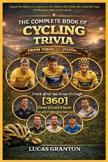 THE COMPLETE BOOK OF CYCLING TRIVIA FROM 1900s TO 2000s: Check What You Know Through [360] Two Hundred Ten Fun and Challenging Questions by Lucas Granton