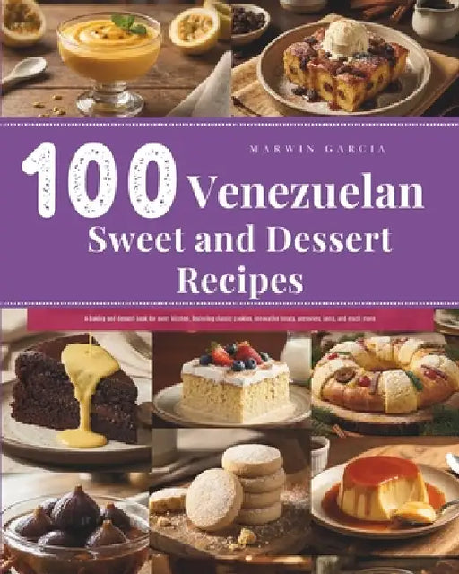 100 Venezuelan Sweet and Dessert Recipes: A baking and dessert book for every kitchen, featuring classic cookies, innovative treats, preserves, jams, by Marwin Egle Garcia Vegas