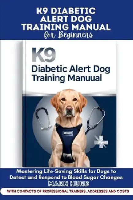 K9 Diabetic Alert Dog Training Manual for Beginners: Mastering Life-Saving Skills for Dogs to Detect and Respond to Blood Sugar Changes by Mark Hurd