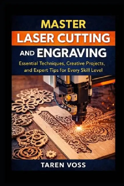 Master Laser Cutting and Engraving: Expert Techniques, Practical Projects, and Design Tips for Every Skill Level by Taren Voss