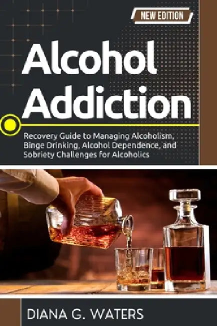 Alcohol Addiction: Recovery Guide to Managing Alcoholism, Binge Drinking, Alcohol Dependence, and Sobriety Challenges for Alcoholics by Diana G. Waters