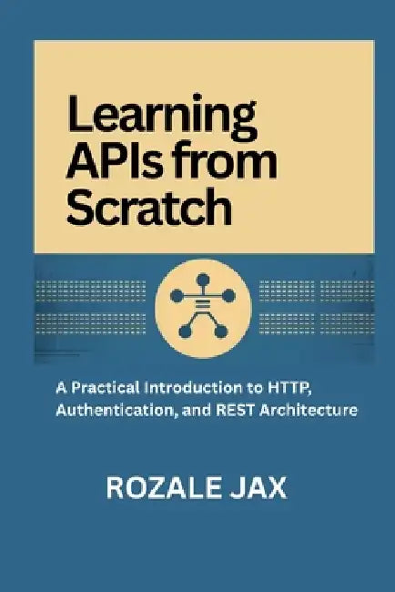 Learning APIs from Scratch: A Practical Introduction to HTTP, Authentication, and REST Architecture by Rozale Jax
