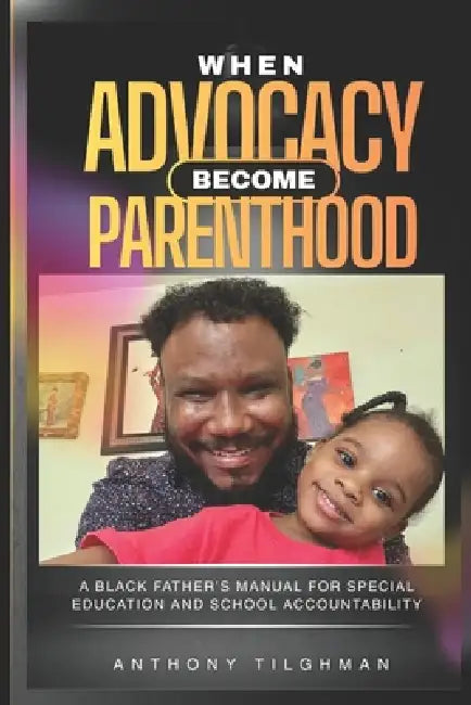 When Advocacy Becomes Parenthood: A Black Father's Manual for Special Education and School Accountability by Anthony Tilghman