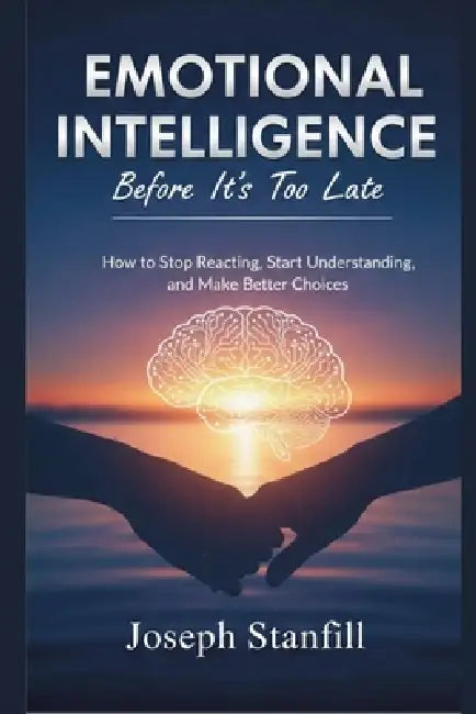Emotional Intelligence Before It's Too Late: How to Stop Reacting, Start Understanding, and Make Better Choices by Joseph Stanfill