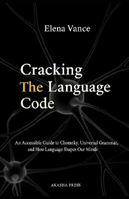Cracking the Language Code: An Accessible Guide to Chomsky, Universal Grammar, and How Language Shapes Our Minds: An Accessible Guide to Chomsky, Univ by Elena Vance