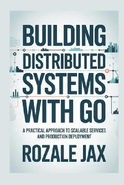 Building Distributed Systems with Go: A Practical Approach to Scalable Services and Production Deployment by Rozale Jax