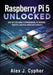 Raspberry Pi 5 UNLOCKED: Step-by-Step Guide to Programming, Networking, Robotics, and Real-World Deployments by Alex Cypher