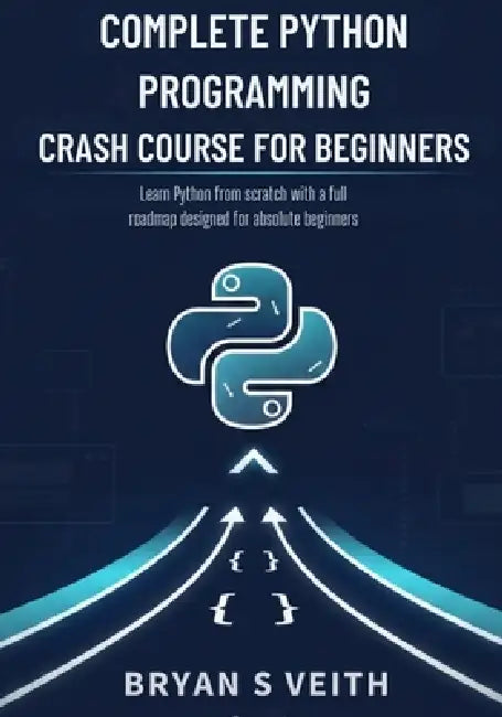 Complete Python Programming Crash Course for Beginners: Learn Python From Scratch With a Full Roadmap Designed For Absolute Beginners by Bryan S. Veith