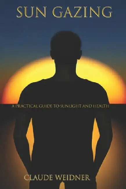 Sun Gazing: A Practical Guide to Sunlight, Health, and the Body You Were Built to Have by Claude Weidner