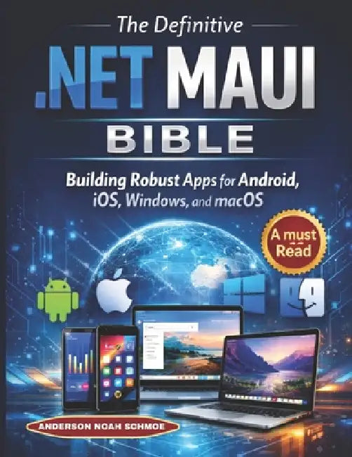 The Definitive .NET MAUI BIBLE: Building Robust Apps for Android, iOS, Windows, and macOS by Anderson Noah Schmoe
