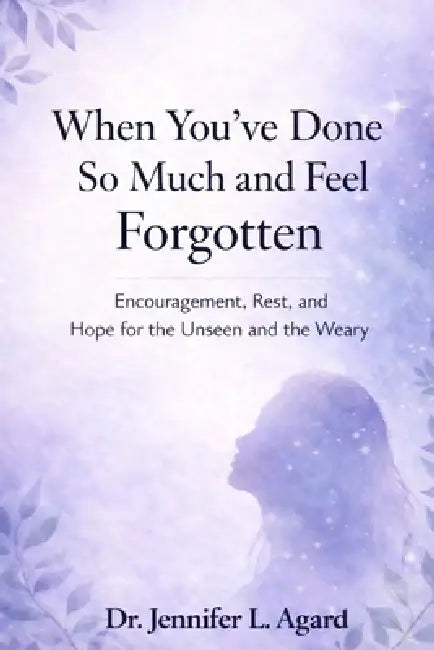 When You've Done So Much and Feel Forgotten: Encouragement, Rest, and Hope for the Unseen and the Weary by Jennifer L. Agard