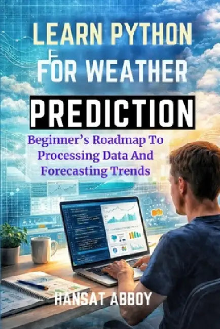Learn Python for Weather Prediction: Beginner's Roadmap To Processing Data And Forecasting Trends by Hansat Abboy