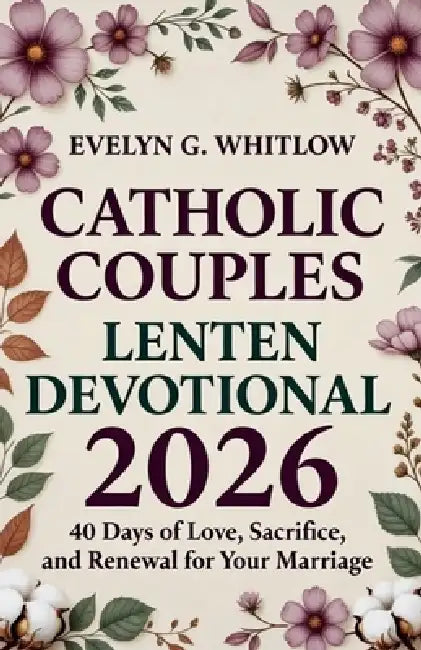 Catholic Couples Lenten Devotional 2026: A 40-Day Journey of Love, Sacrifice, and Renewal for Your Marriage by Evelyn G. Whitlow