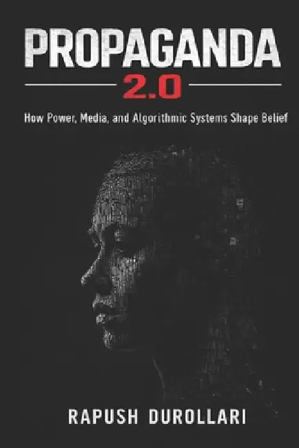 Propaganda 2.0: How Power, Media, and Algorithmic Systems Shape Belief by Rapush Durollari