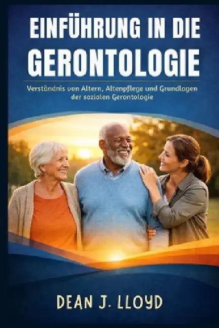 Einführung in Die Gerontologie: Verständnis von Altern, Altenpflege und Grundlagen der sozialen Gerontologie by Dekan J. Lloyd