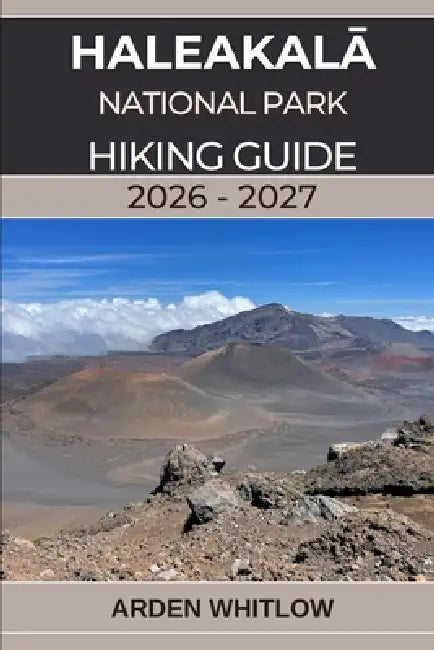 HaleakalĀ National Park Hiking Guide 2026 - 2027: A complete trail guide to summit craters, volcanic landscapes, and Maui's most breathtaking hik by Arden Whitlow