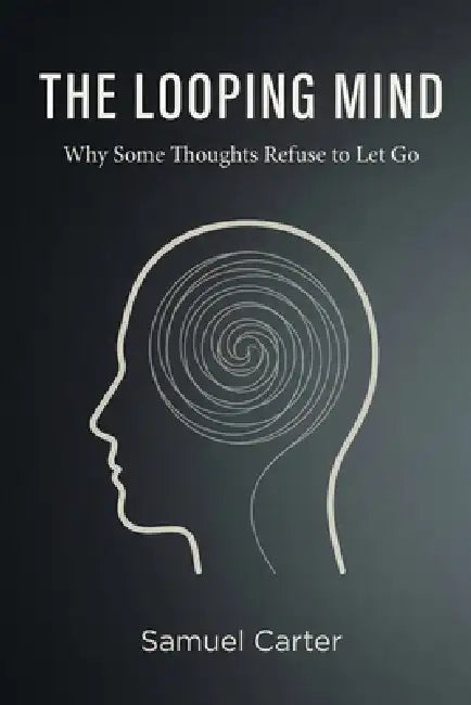 The Looping Mind: Why Some Thoughts Refuse to Let Go by Samuel Carter