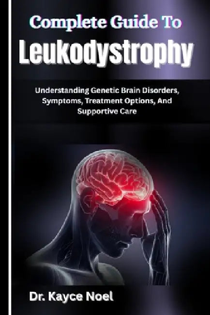 Complete Guide To Leukodystrophy: Understanding Genetic Brain Disorders, Symptoms, Treatment Options, And Supportive Care by Kayce Noel