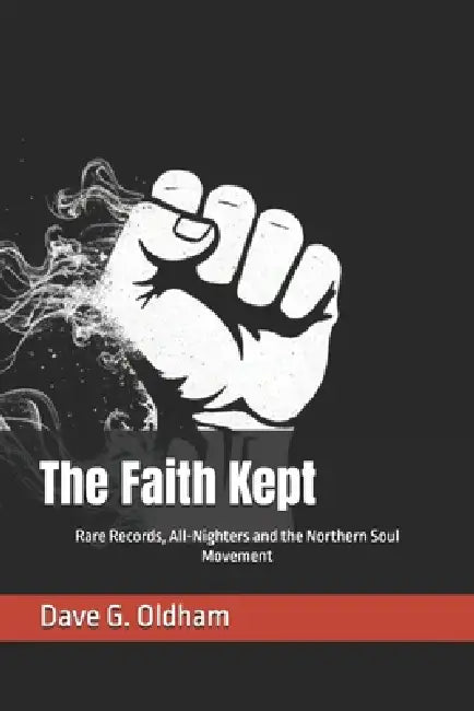 The Faith Kept: 50 Years of Northern Soul by Dave G. Oldham