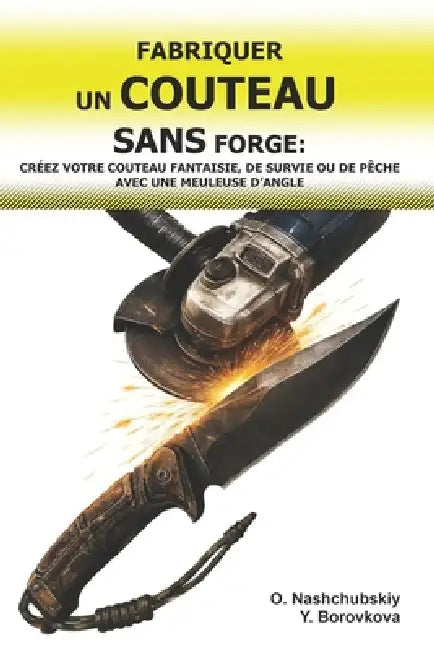Fabriquer un Couteau sans Forge: Créez votre Couteau Fantaisie, de Survie ou de Pêche avec une Meuleuse d'Angle.: Guide du Débutant pour Transformer d by Yevheniia Borovkova, Оleg Nashchubskiy