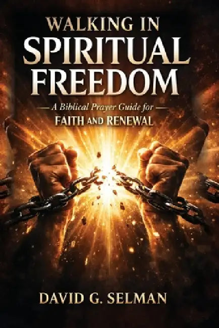 Walking in Spiritual Freedom: A Biblical Prayer Guide for Faith and Renewal by David G. Selman