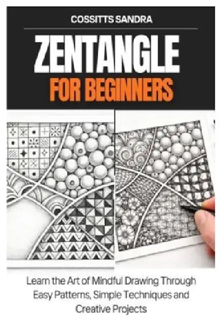 Zentangle for Beginners: Learn the Art of Mindful Drawing Through Easy Patterns, Simple Techniques and Creative Projects by Cossitts Sandra