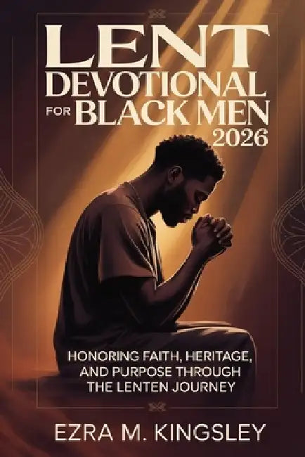 Lent Devotional for Black Men 2026: Honoring Faith, Heritage, and Purpose Through the Lenten Journey by Ezra M. Kingsley
